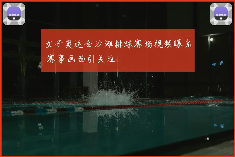 女子奥运会沙滩排球赛场视频曝光 赛事画面引关注
