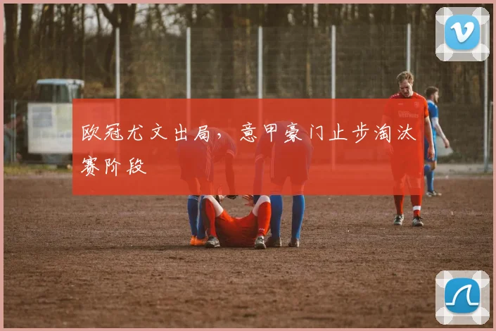 欧冠尤文出局，意甲豪门止步淘汰赛阶段