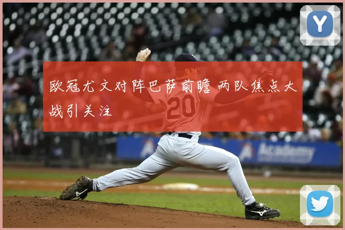 欧冠尤文对阵巴萨前瞻 两队焦点大战引关注