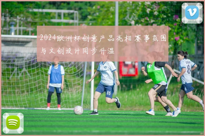 2024欧洲杯创意产品亮相 赛事氛围与文创设计同步升温