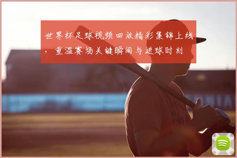 世界杯足球视频回放精彩集锦上线，重温赛场关键瞬间与进球时刻