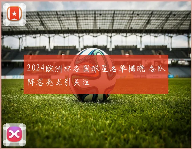 2024欧洲杯各国球星名单揭晓 各队阵容亮点引关注