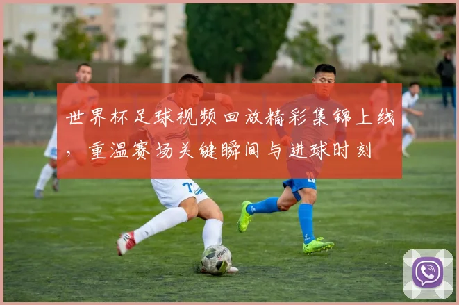 世界杯足球视频回放精彩集锦上线，重温赛场关键瞬间与进球时刻