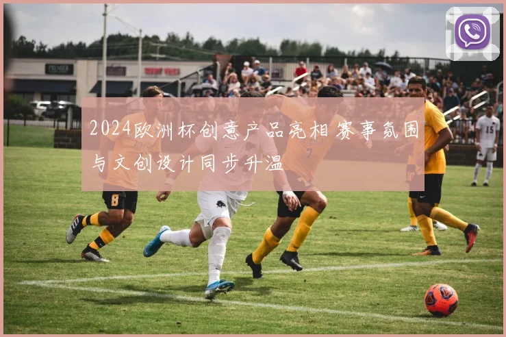2024欧洲杯创意产品亮相 赛事氛围与文创设计同步升温