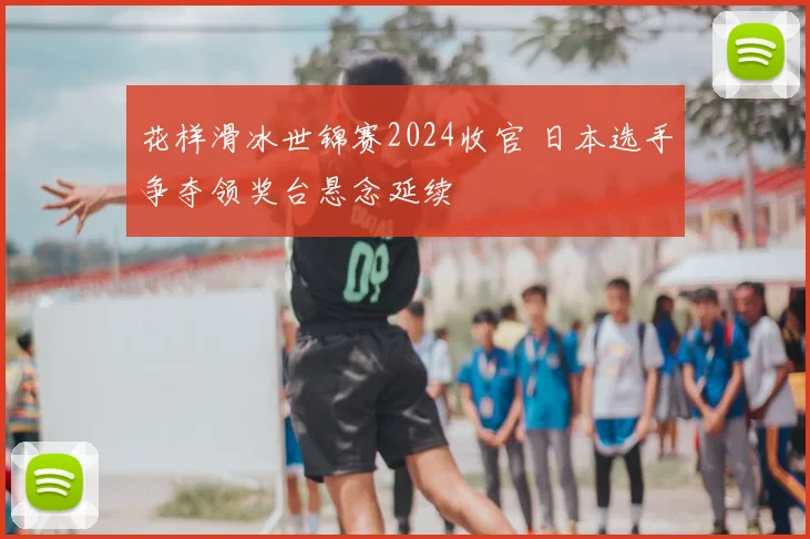 花样滑冰世锦赛2024收官 日本选手争夺领奖台悬念延续