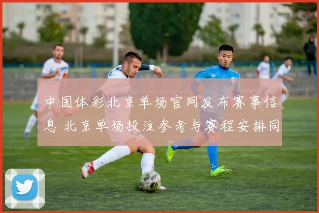 中国体彩北京单场官网发布赛事信息 北京单场投注参考与赛程安排同步更新