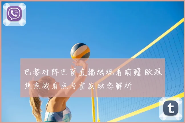 巴黎对阵巴萨直播线观看前瞻 欧冠焦点战看点与首发动态解析