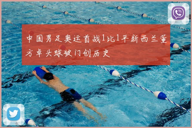 中国男足奥运首战1比1平新西兰董方卓头球破门创历史