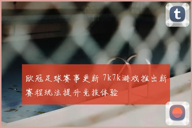 欧冠足球赛事更新 7k7k游戏推出新赛程玩法提升竞技体验