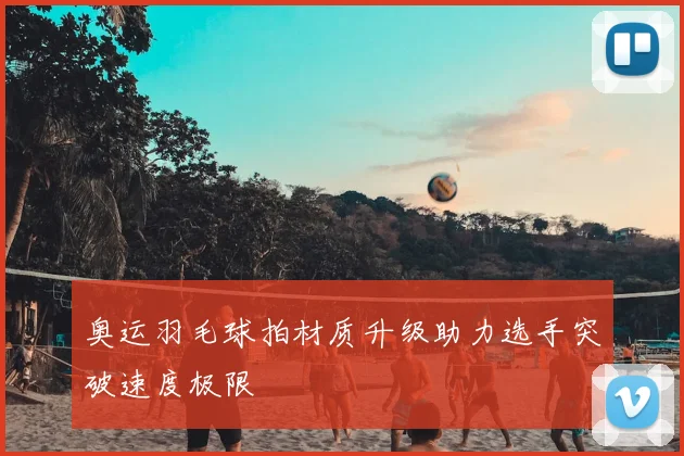 奥运羽毛球拍材质升级助力选手突破速度极限