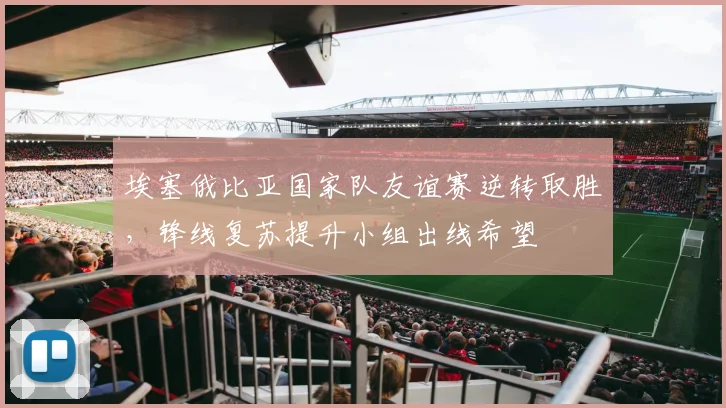 埃塞俄比亚国家队友谊赛逆转取胜，锋线复苏提升小组出线希望