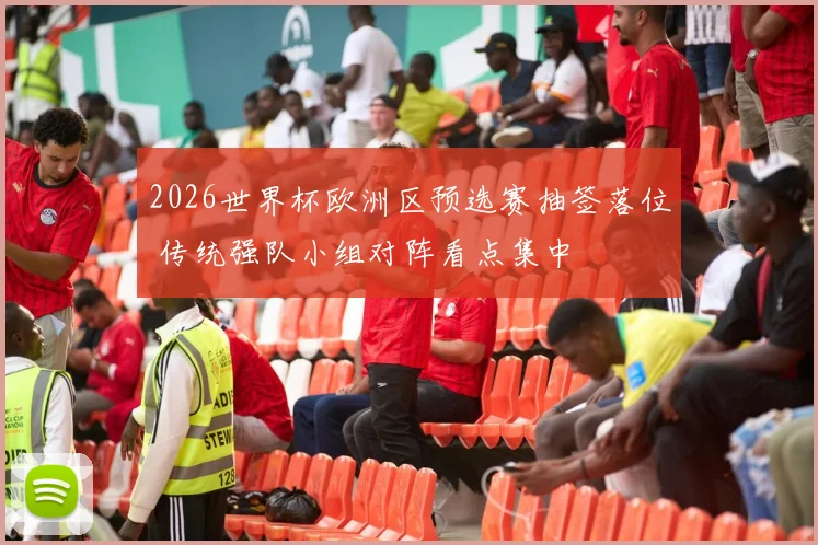 2026世界杯欧洲区预选赛抽签落位 传统强队小组对阵看点集中