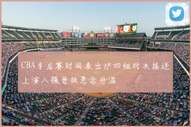 CBA季后赛时间表出炉四组对决接连上演八强晋级悬念升温