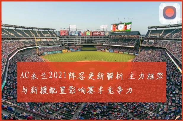 AC米兰2021阵容更新解析 主力框架与新援配置影响赛季竞争力