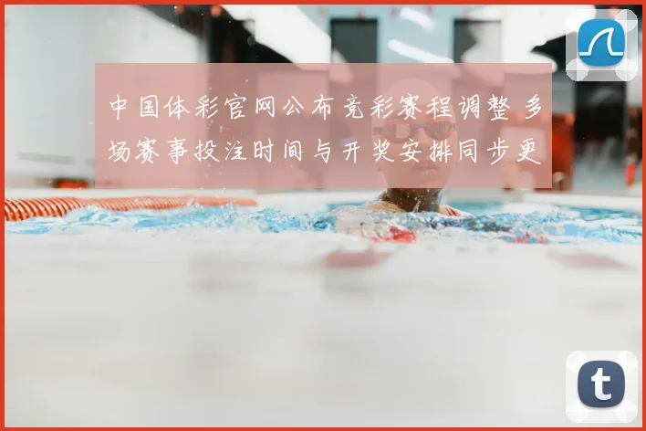 中国体彩官网公布竞彩赛程调整 多场赛事投注时间与开奖安排同步更新