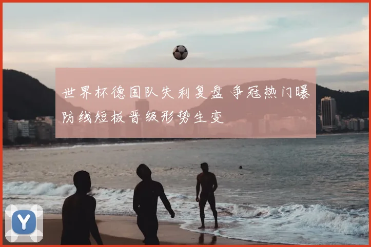 世界杯德国队失利复盘 争冠热门曝防线短板晋级形势生变