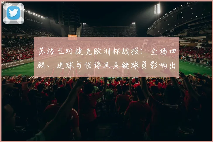 苏格兰对捷克欧洲杯战报：全场回顾、进球与伤停及关键球员影响出线形势