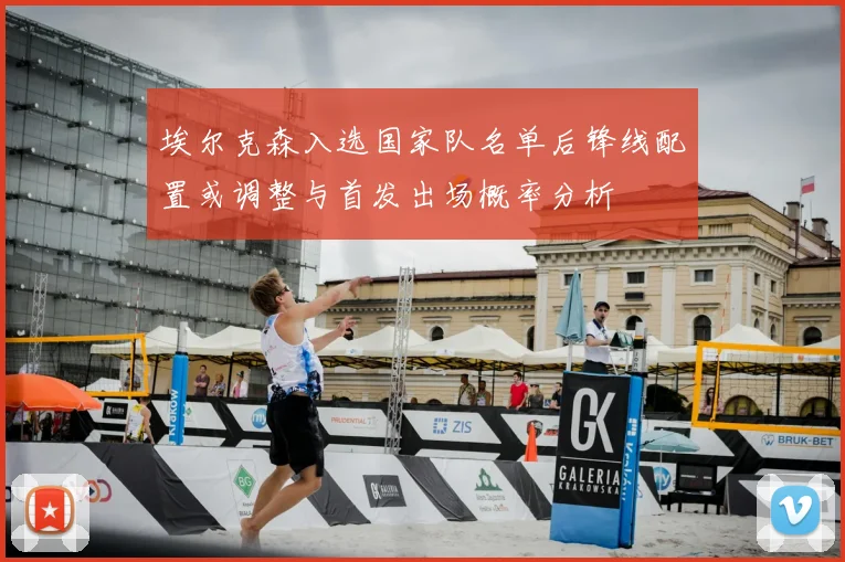 埃尔克森入选国家队名单后锋线配置或调整与首发出场概率分析