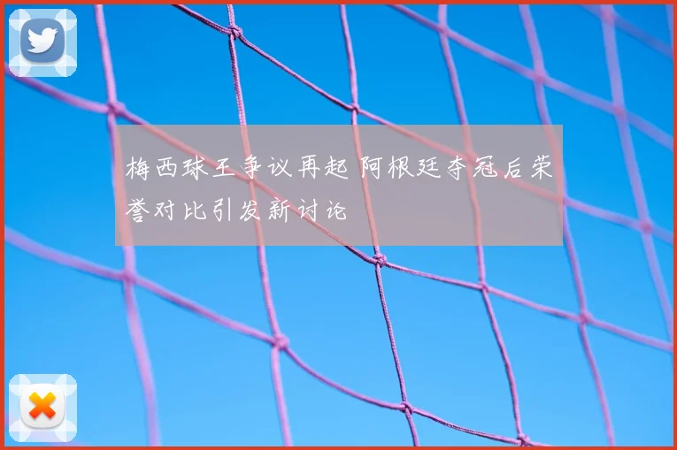 梅西球王争议再起 阿根廷夺冠后荣誉对比引发新讨论