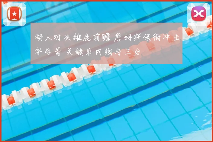 湖人对决雄鹿前瞻 詹姆斯领衔冲击字母哥 关键看内线与三分