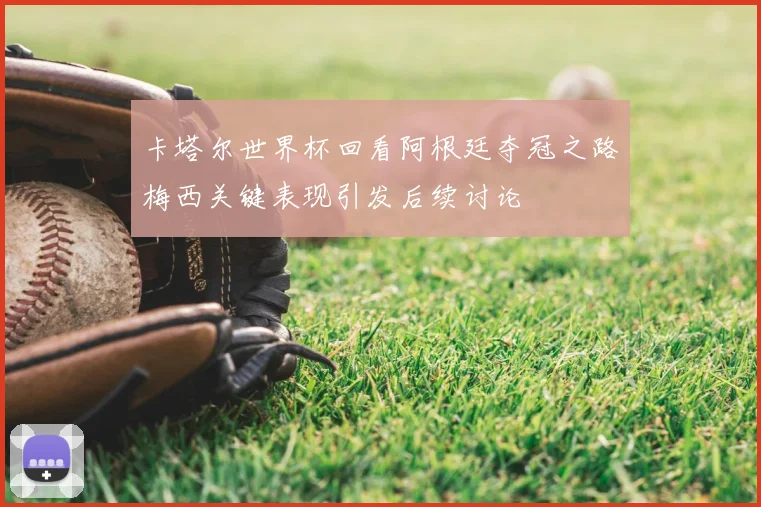 卡塔尔世界杯回看阿根廷夺冠之路梅西关键表现引发后续讨论