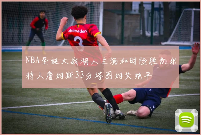 NBA圣诞大战湖人主场加时险胜凯尔特人詹姆斯33分塔图姆失绝平