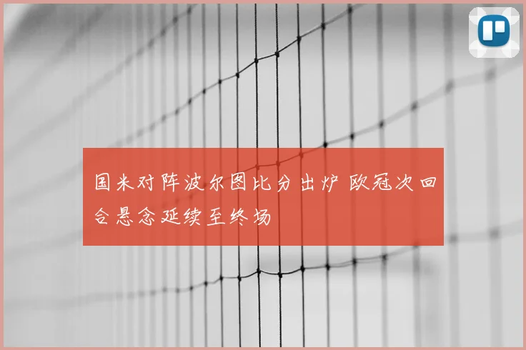 国米对阵波尔图比分出炉 欧冠次回合悬念延续至终场