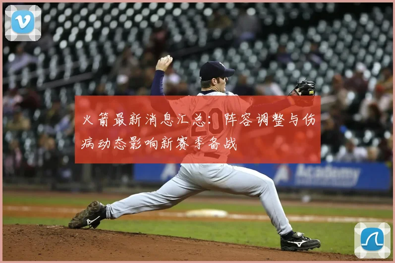 火箭最新消息汇总：阵容调整与伤病动态影响新赛季备战