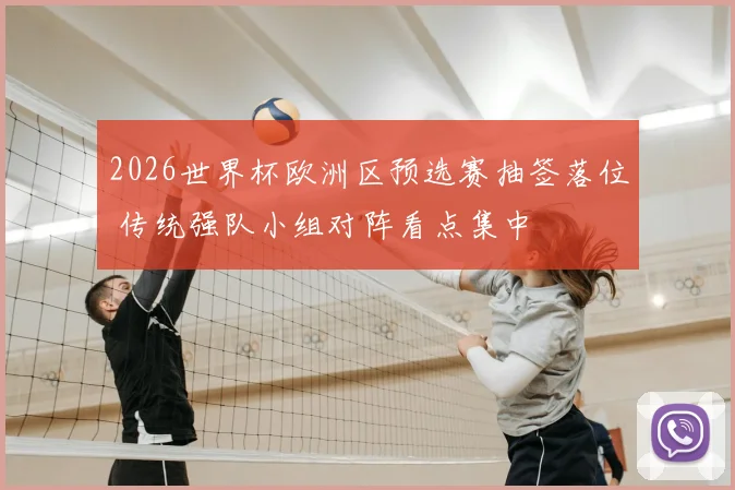 2026世界杯欧洲区预选赛抽签落位 传统强队小组对阵看点集中