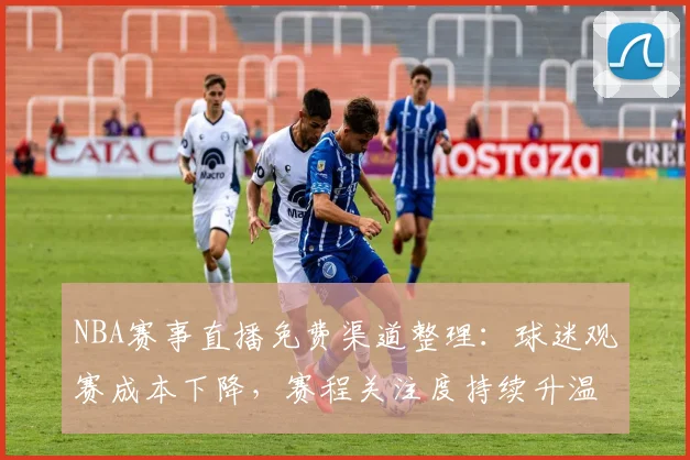 NBA赛事直播免费渠道整理：球迷观赛成本下降，赛程关注度持续升温