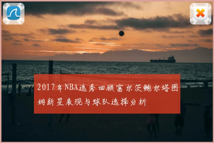 2017年NBA选秀回顾富尔茨鲍尔塔图姆新星表现与球队选择分析