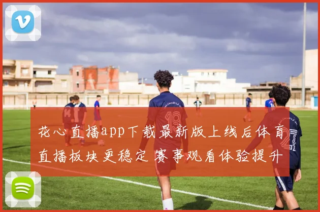 花心直播app下载最新版上线后体育直播板块更稳定 赛事观看体验提升
