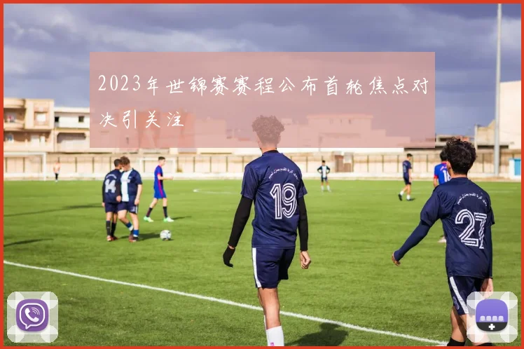 2023年世锦赛赛程公布首轮焦点对决引关注