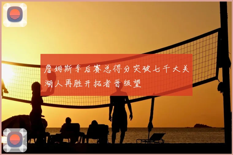 詹姆斯季后赛总得分突破七千大关湖人再胜开拓者晋级望