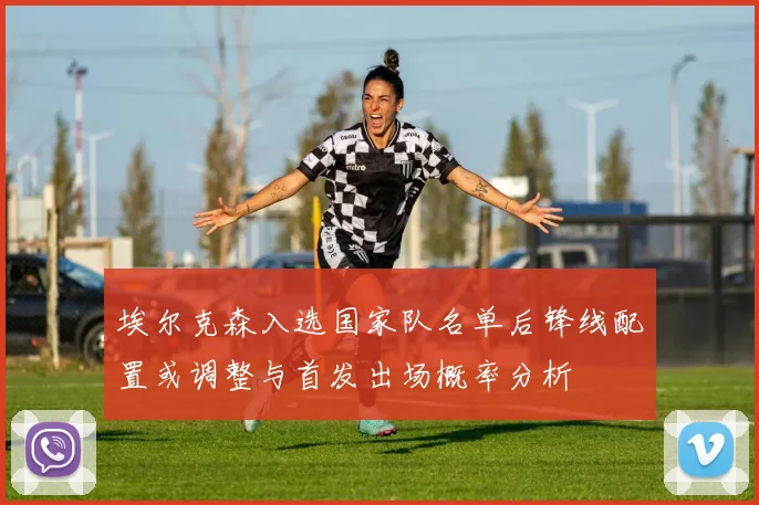 埃尔克森入选国家队名单后锋线配置或调整与首发出场概率分析