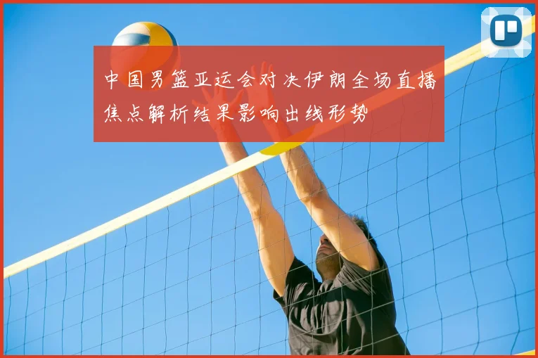 中国男篮亚运会对决伊朗全场直播焦点解析结果影响出线形势