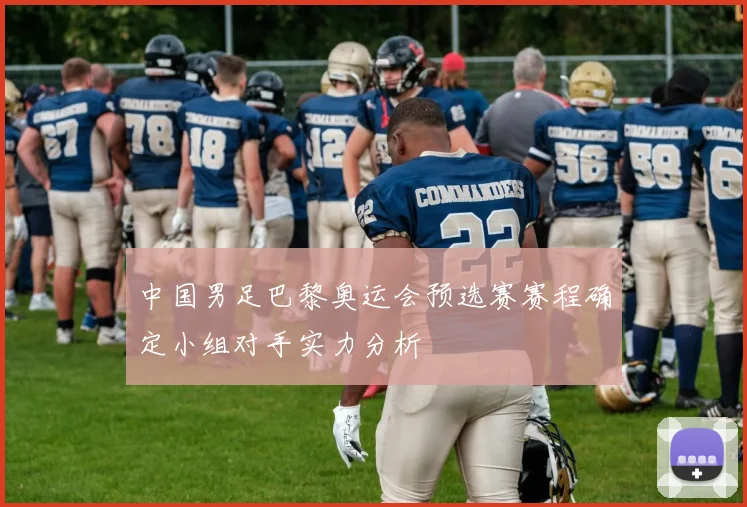 中国男足巴黎奥运会预选赛赛程确定小组对手实力分析