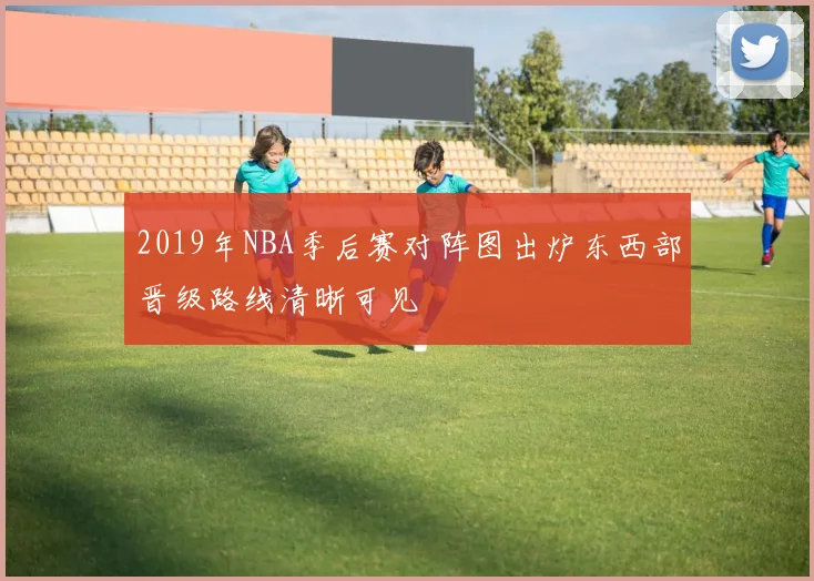 2019年NBA季后赛对阵图出炉东西部晋级路线清晰可见