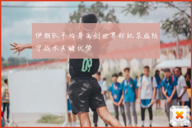 伊朗队平均身高创世界杯纪录成防守战术关键优势