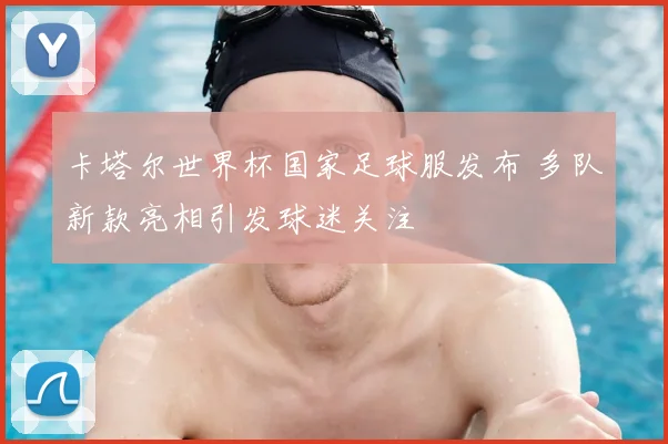 卡塔尔世界杯国家足球服发布 多队新款亮相引发球迷关注
