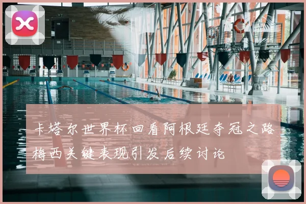 卡塔尔世界杯回看阿根廷夺冠之路梅西关键表现引发后续讨论