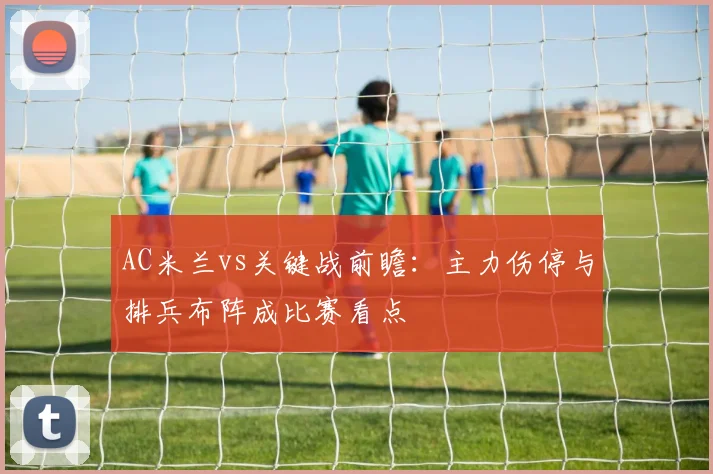 AC米兰vs关键战前瞻：主力伤停与排兵布阵成比赛看点