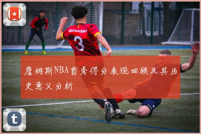 詹姆斯NBA首秀得分表现回顾及其历史意义分析