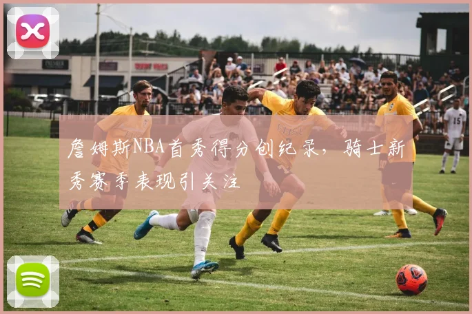 詹姆斯NBA首秀得分创纪录，骑士新秀赛季表现引关注