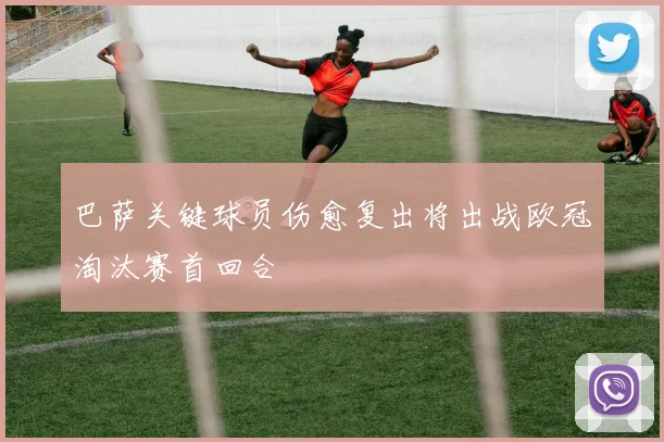 巴萨关键球员伤愈复出将出战欧冠淘汰赛首回合