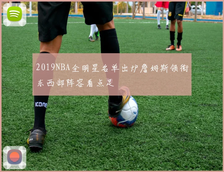 2019NBA全明星名单出炉詹姆斯领衔东西部阵容看点足