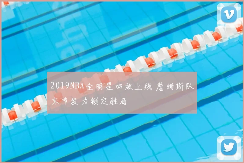 2019NBA全明星回放上线 詹姆斯队末节发力锁定胜局