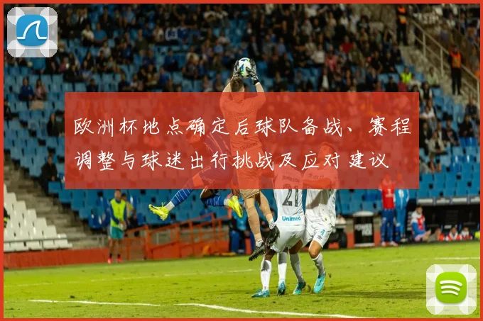 欧洲杯地点确定后球队备战、赛程调整与球迷出行挑战及应对建议
