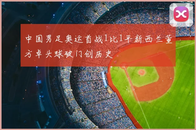 中国男足奥运首战1比1平新西兰董方卓头球破门创历史
