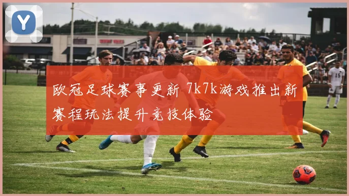 欧冠足球赛事更新 7k7k游戏推出新赛程玩法提升竞技体验